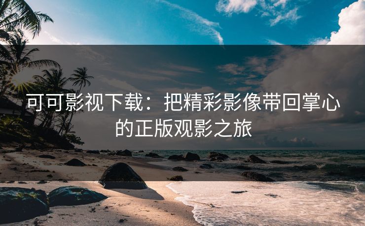 可可影视下载：把精彩影像带回掌心的正版观影之旅