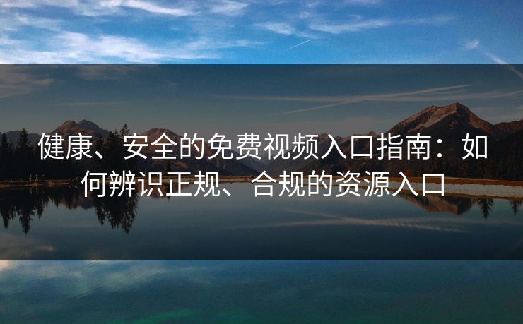 健康、安全的免费视频入口指南:如何辨识正规、合规的资源入口 健康、安全的免费视频入口指南:如何辨识正规、合规的资源入口