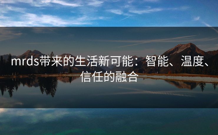 mrds带来的生活新可能：智能、温度、信任的融合