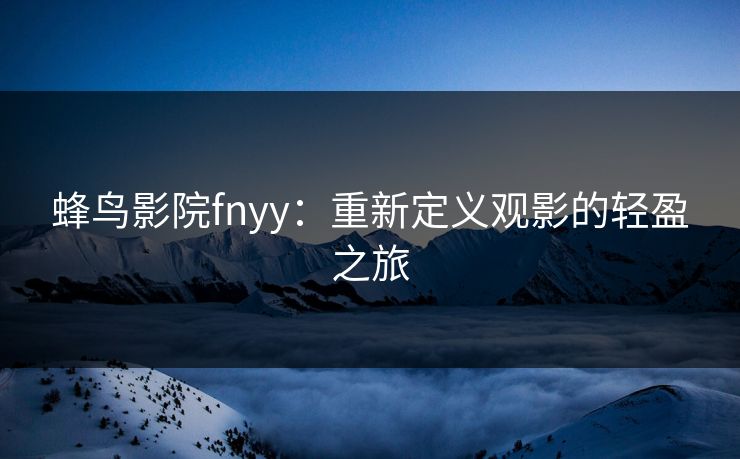 蜂鸟影院fnyy:重新定义观影的轻盈之旅