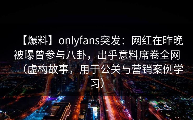 【爆料】onlyfans突发：网红在昨晚被曝曾参与八卦，出乎意料席卷全网（虚构故事，用于公关与营销案例学习）