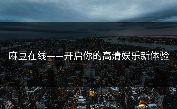 麻豆在线——开启你的高清娱乐新体验 麻豆在线——开启你的高清娱乐新体验