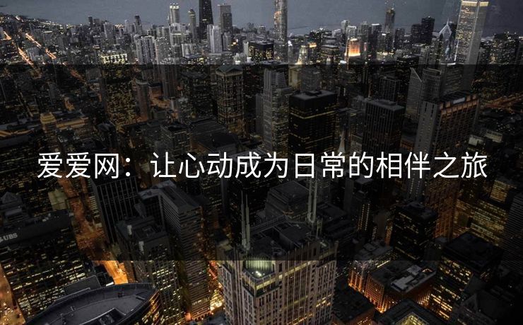 爱爱网：让心动成为日常的相伴之旅