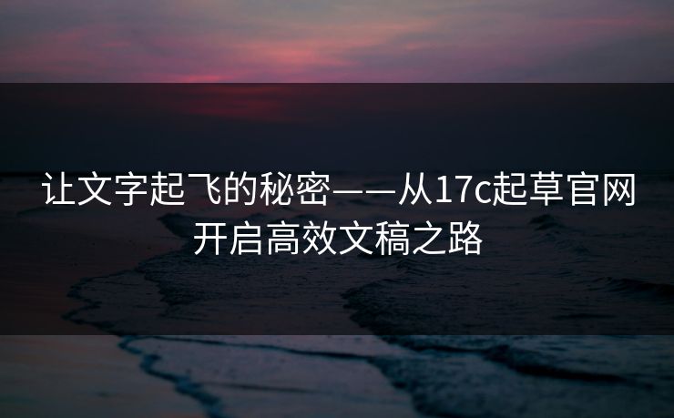 让文字起飞的秘密——从17c起草官网开启高效文稿之路 让文字起飞的秘密——从17c起草官网开启高效文稿之路