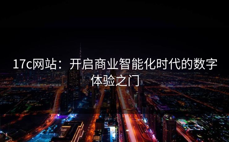 17c网站：开启商业智能化时代的数字体验之门