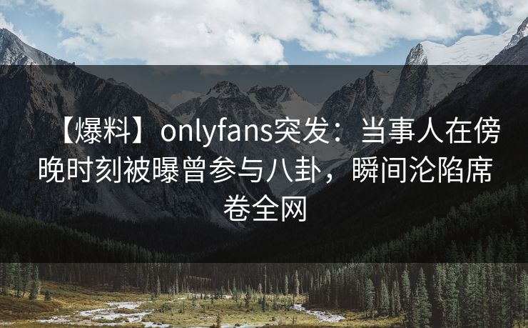 【爆料】onlyfans突发:当事人在傍晚时刻被曝曾参与八卦,瞬间沦陷席卷全网 【爆料】onlyfans突发:当事人在傍晚时刻被曝曾参与八卦,瞬间沦陷席卷全网