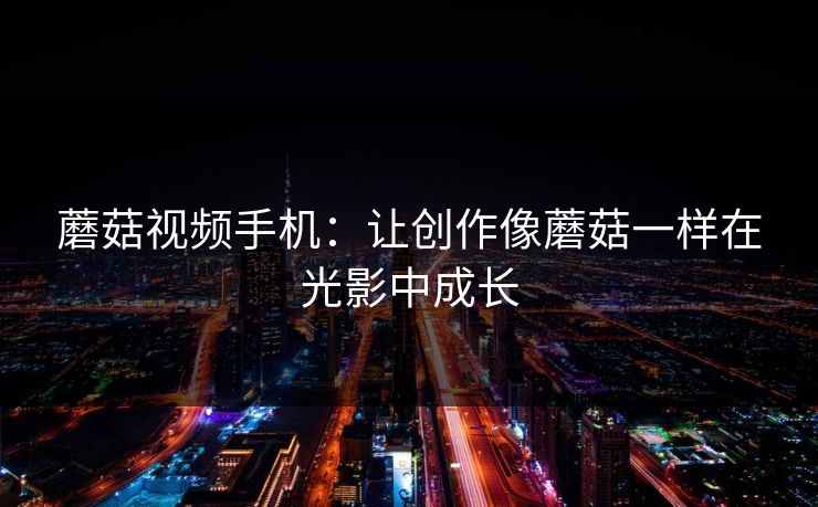 蘑菇视频手机：让创作像蘑菇一样在光影中成长