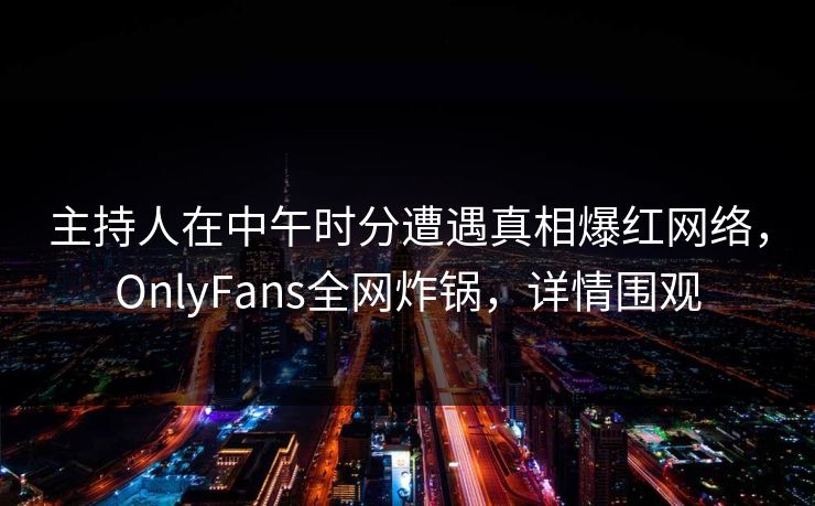 主持人在中午时分遭遇真相爆红网络，OnlyFans全网炸锅，详情围观