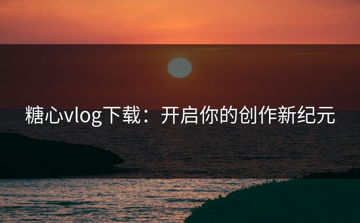糖心vlog下载：开启你的创作新纪元