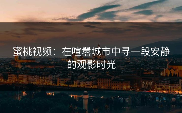 蜜桃视频：在喧嚣城市中寻一段安静的观影时光
