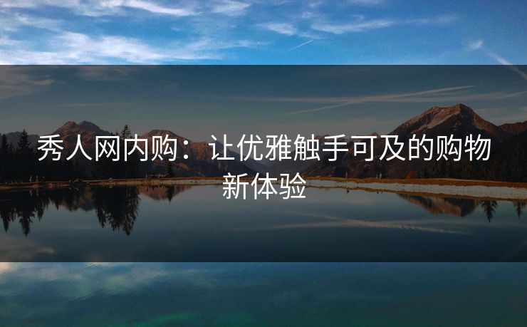 秀人网内购:让优雅触手可及的购物新体验