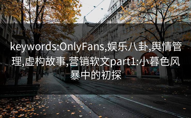 keywords:OnlyFans,娱乐八卦,舆情管理,虚构故事,营销软文part1:小暮色风暴中的初探 keywords:OnlyFans,娱乐八卦,舆情管理,虚构故事,营销软文part1:小暮色风暴中的初探