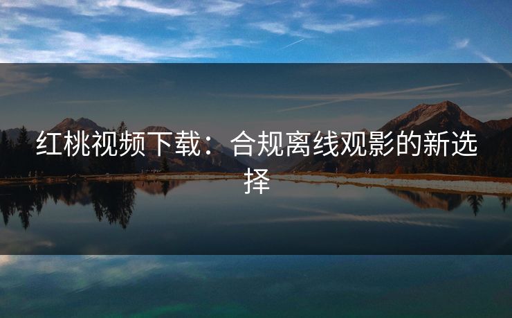 红桃视频下载：合规离线观影的新选择