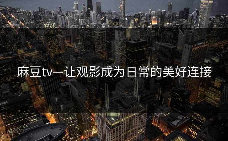 麻豆tv—让观影成为日常的美好连接 麻豆tv—让观影成为日常的美好连接