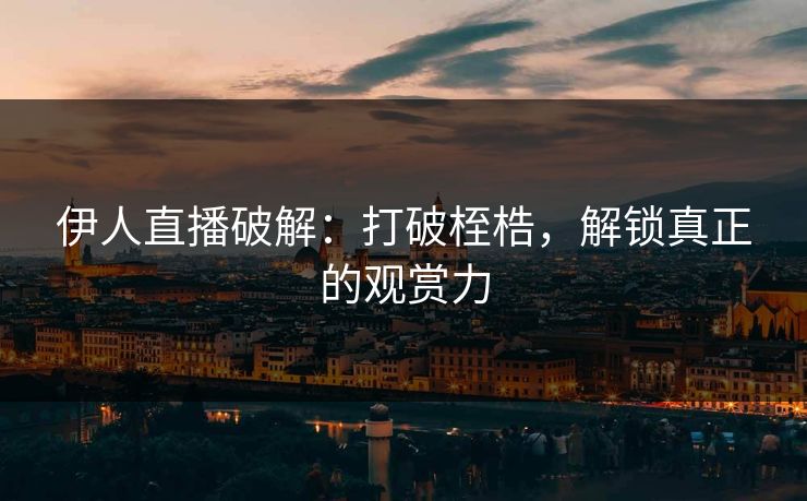 伊人直播破解：打破桎梏，解锁真正的观赏力