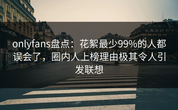 onlyfans盘点：花絮最少99%的人都误会了，圈内人上榜理由极其令人引发联想