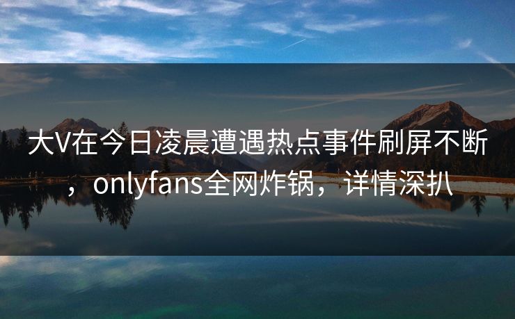 大V在今日凌晨遭遇热点事件刷屏不断,onlyfans全网炸锅,详情深扒