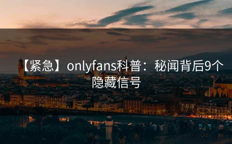 【紧急】onlyfans科普:秘闻背后9个隐藏信号
