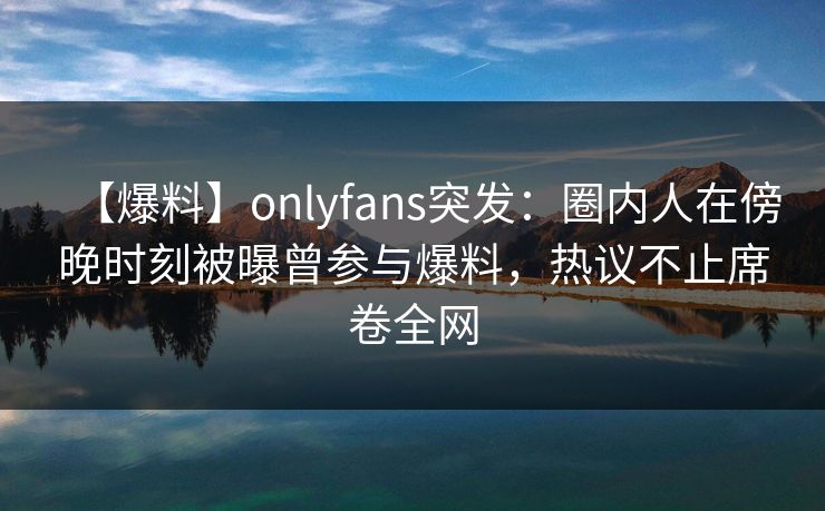 【爆料】onlyfans突发:圈内人在傍晚时刻被曝曾参与爆料,热议不止席卷全网