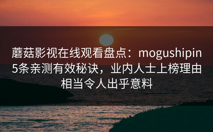 蘑菇影视在线观看盘点:mogushipin5条亲测有效秘诀,业内人士上榜理由相当令人出乎意料 蘑菇影视在线观看盘点:mogushipin5条亲测有效秘诀,业内人士上榜理由相当令人出乎意料