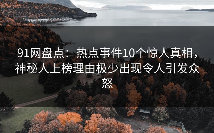 91网盘点：热点事件10个惊人真相，神秘人上榜理由极少出现令人引发众怒
