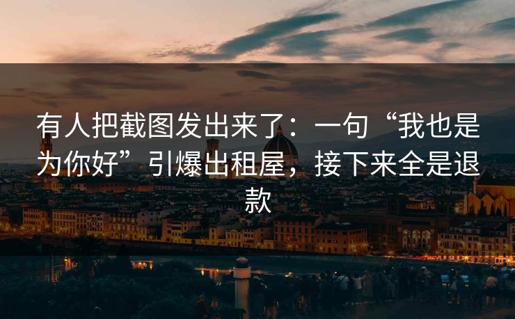有人把截图发出来了：一句“我也是为你好”引爆出租屋，接下来全是退款