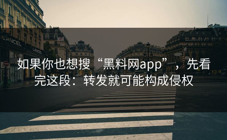 如果你也想搜“黑料网app”，先看完这段：转发就可能构成侵权