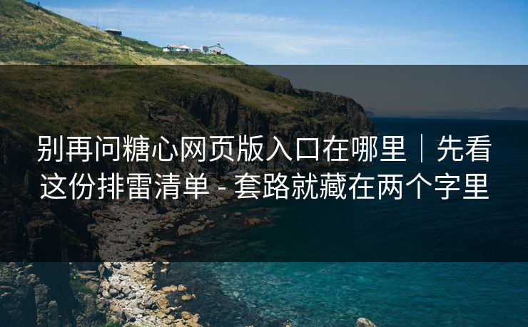 别再问糖心网页版入口在哪里｜先看这份排雷清单 - 套路就藏在两个字里