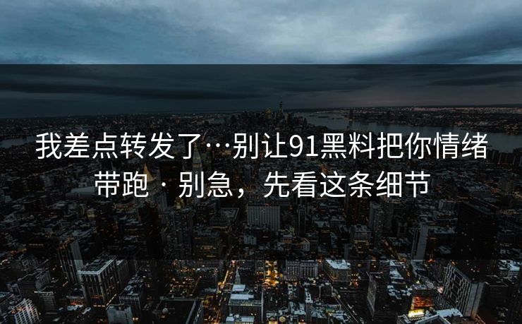 我差点转发了…别让91黑料把你情绪带跑 · 别急，先看这条细节