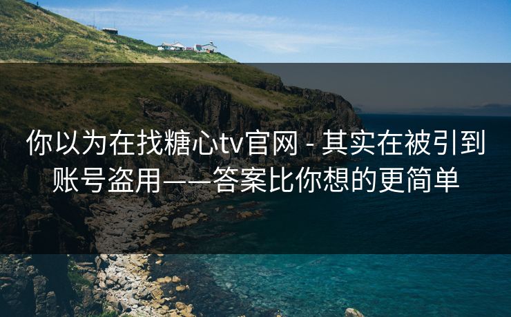 你以为在找糖心tv官网 - 其实在被引到账号盗用——答案比你想的更简单