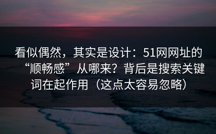 看似偶然，其实是设计：51网网址的“顺畅感”从哪来？背后是搜索关键词在起作用（这点太容易忽略）
