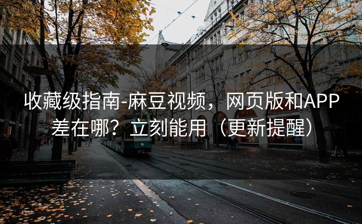 收藏级指南-麻豆视频，网页版和APP差在哪？立刻能用（更新提醒）
