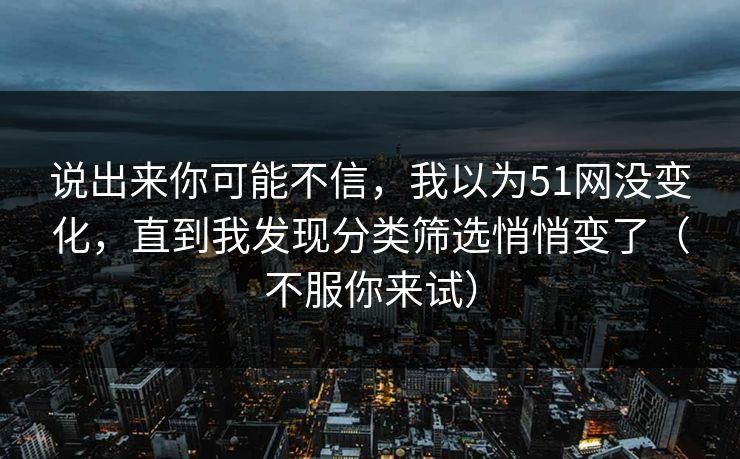 说出来你可能不信,我以为51网没变化,直到我发现分类筛选悄悄变了(不服你来试)
