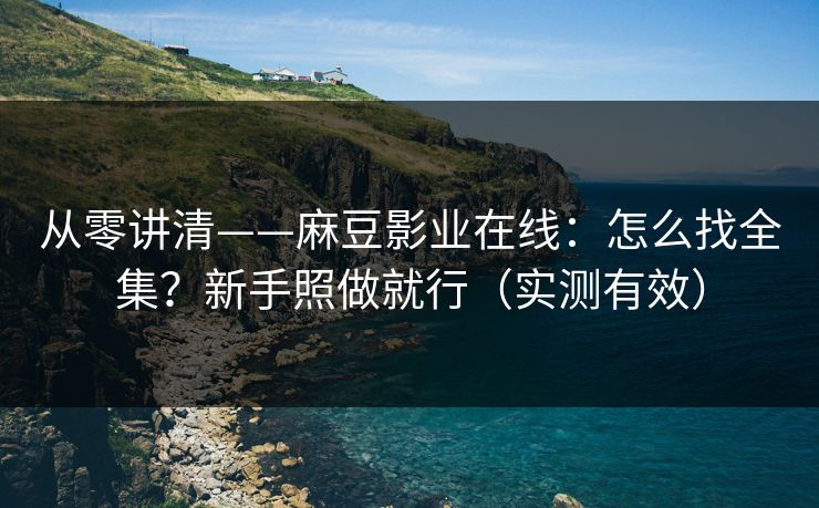 从零讲清——麻豆影业在线：怎么找全集？新手照做就行（实测有效）