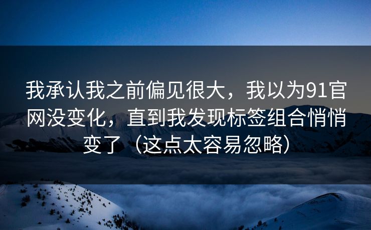 我承认我之前偏见很大，我以为91官网没变化，直到我发现标签组合悄悄变了（这点太容易忽略）