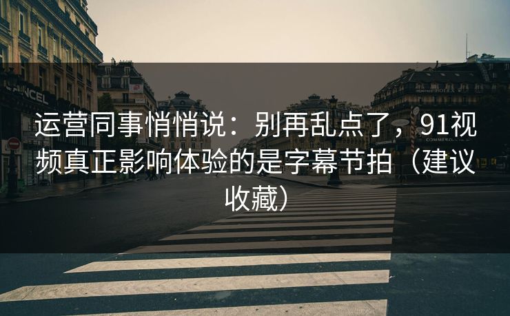 运营同事悄悄说：别再乱点了，91视频真正影响体验的是字幕节拍（建议收藏）