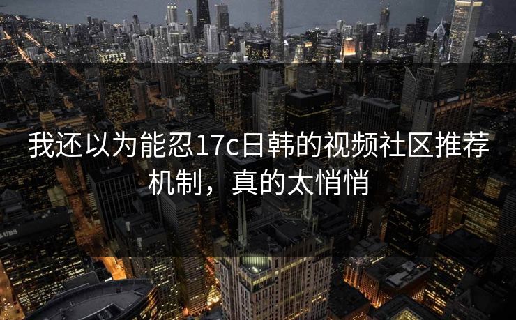 我还以为能忍17c日韩的视频社区推荐机制，真的太悄悄
